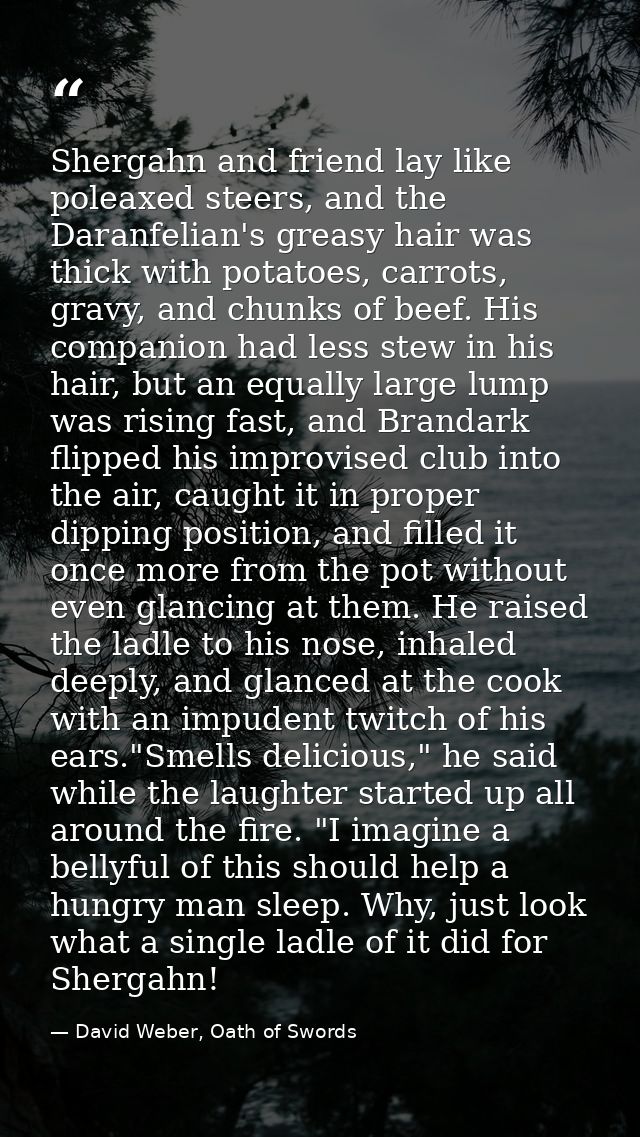 Shergahn and friend lay like poleaxed steers, and the Daranfelian's greasy hair was thick with potatoes, carrots, gravy, — David Weber, Oath of Swords
