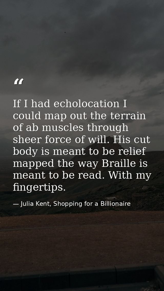 If I had echolocation I could map out the terrain of ab muscles through sheer force of will. His cut body is meant to be — Julia Kent, Shopping for a Billionaire