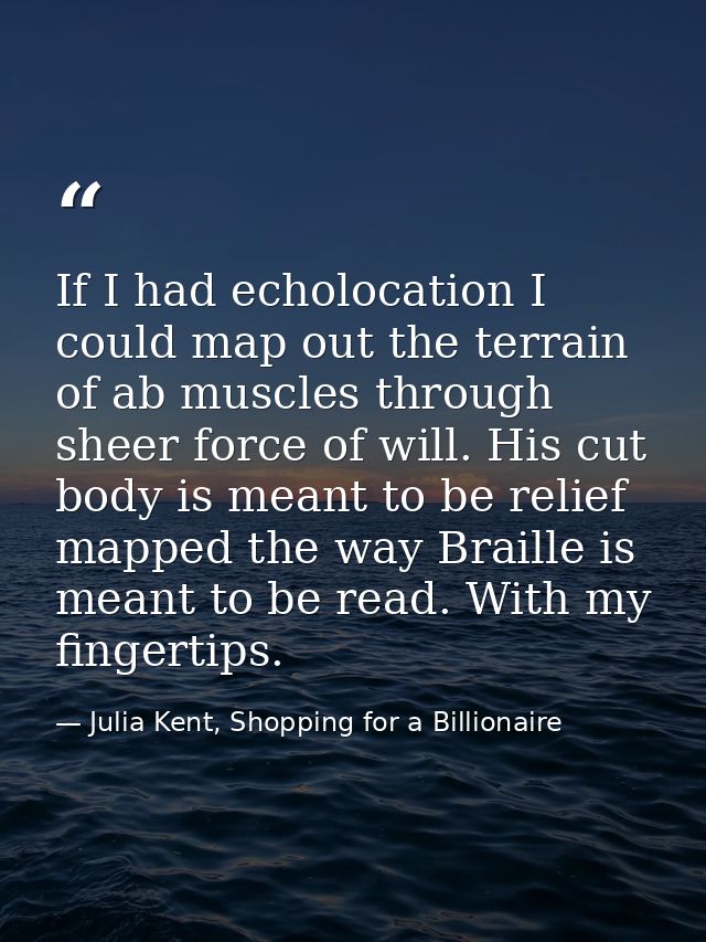 If I had echolocation I could map out the terrain of ab muscles through sheer force of will. His cut body is meant to be — Julia Kent, Shopping for a Billionaire