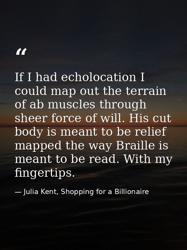 If I had echolocation I could map out the terrain of ab muscles through sheer force of will. His cut body is meant to be — Julia Kent, Shopping for a Billionaire