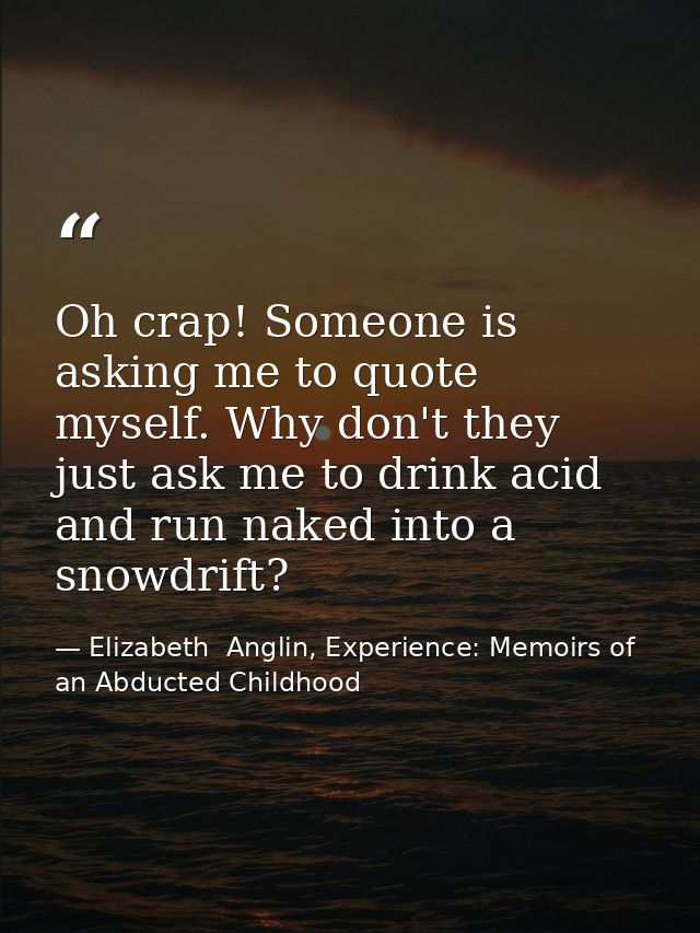 Oh crap! Someone is asking me to quote myself. Why don't they just ask me to drink acid and run naked into a snowdrift? — Elizabeth  Anglin, Experience: Memoirs of an Abducted Childhood