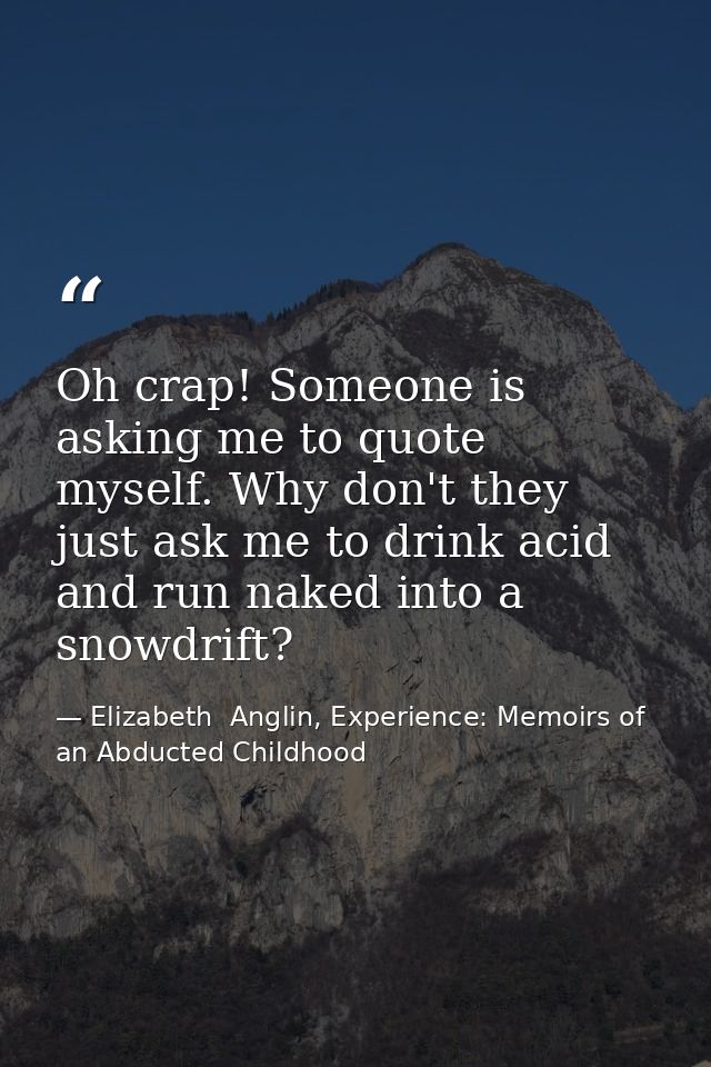 Oh crap! Someone is asking me to quote myself. Why don't they just ask me to drink acid and run naked into a snowdrift? — Elizabeth  Anglin, Experience: Memoirs of an Abducted Childhood