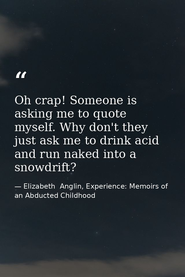 Oh crap! Someone is asking me to quote myself. Why don't they just ask me to drink acid and run naked into a snowdrift? — Elizabeth  Anglin, Experience: Memoirs of an Abducted Childhood