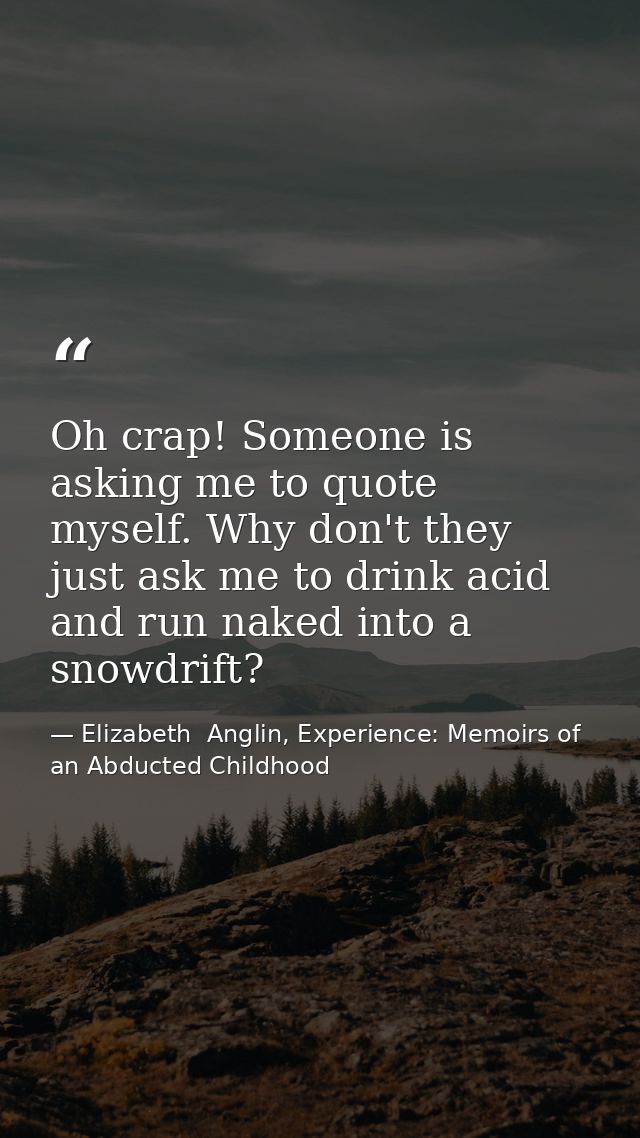 Oh crap! Someone is asking me to quote myself. Why don't they just ask me to drink acid and run naked into a snowdrift? — Elizabeth  Anglin, Experience: Memoirs of an Abducted Childhood