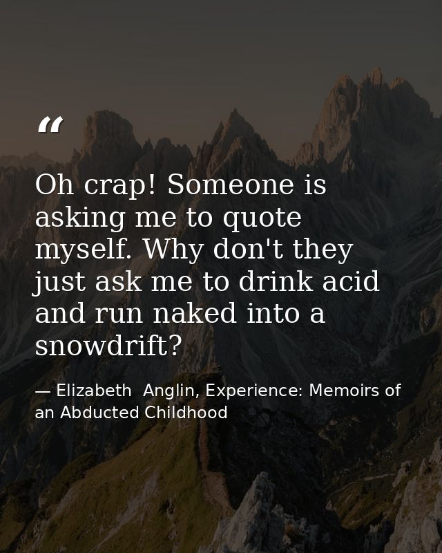 Oh crap! Someone is asking me to quote myself. Why don't they just ask me to drink acid and run naked into a snowdrift? — Elizabeth  Anglin, Experience: Memoirs of an Abducted Childhood