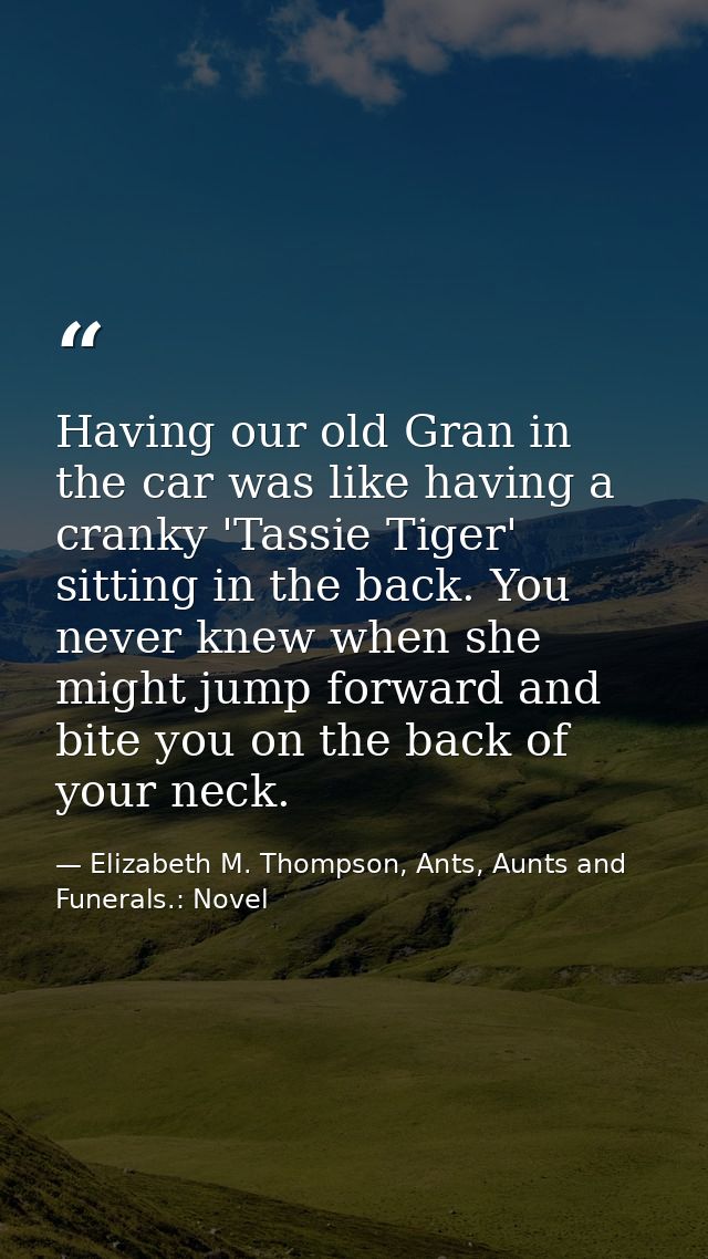 Having our old Gran in the car was like having a cranky 'Tassie Tiger' sitting in the back. You never knew when she migh — Elizabeth M. Thompson, Ants, Aunts and Funerals.: Novel