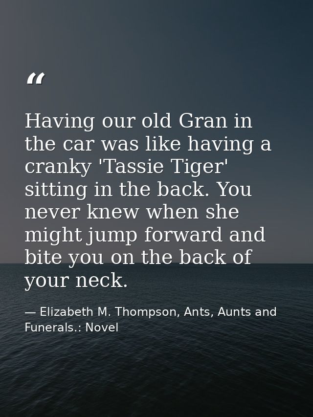 Having our old Gran in the car was like having a cranky 'Tassie Tiger' sitting in the back. You never knew when she migh — Elizabeth M. Thompson, Ants, Aunts and Funerals.: Novel