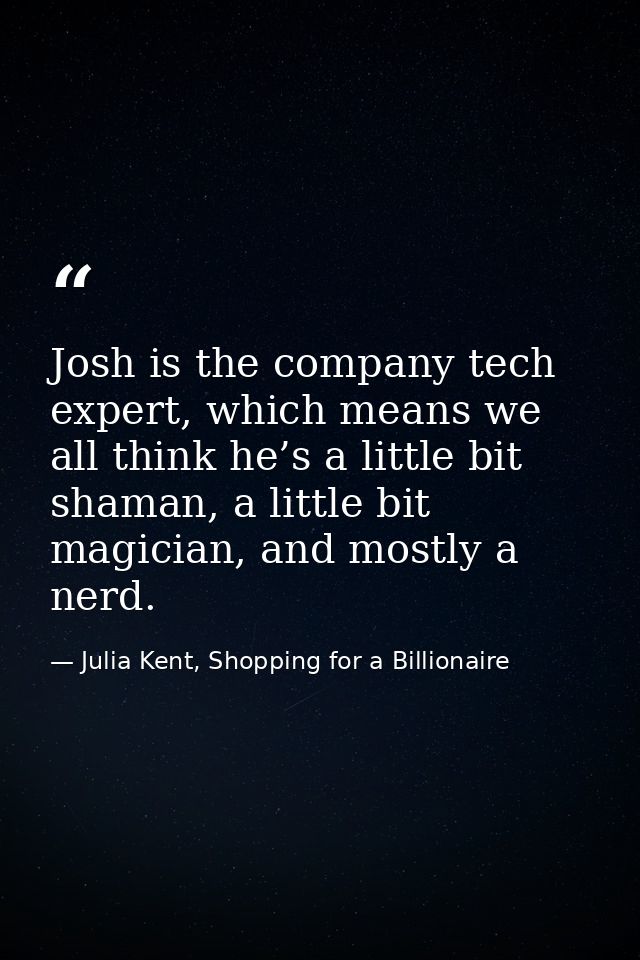 Josh is the company tech expert, which means we all think he’s a little bit shaman, a little bit magician, and mostly a  — Julia Kent, Shopping for a Billionaire