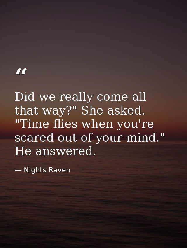 Did we really come all that way?" She asked. "Time flies when you're scared out of your mind." He answered. — Nights Raven