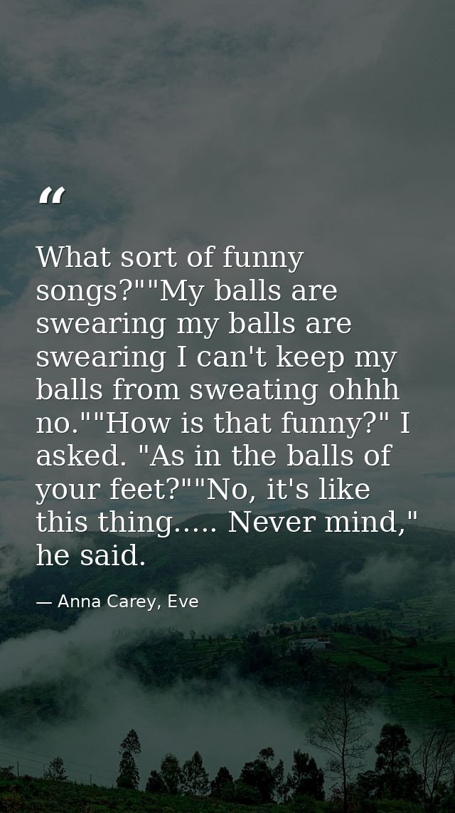 What sort of funny songs?""My balls are swearing my balls are swearing I can't keep my balls from sweating ohhh no.""How — Anna Carey, Eve