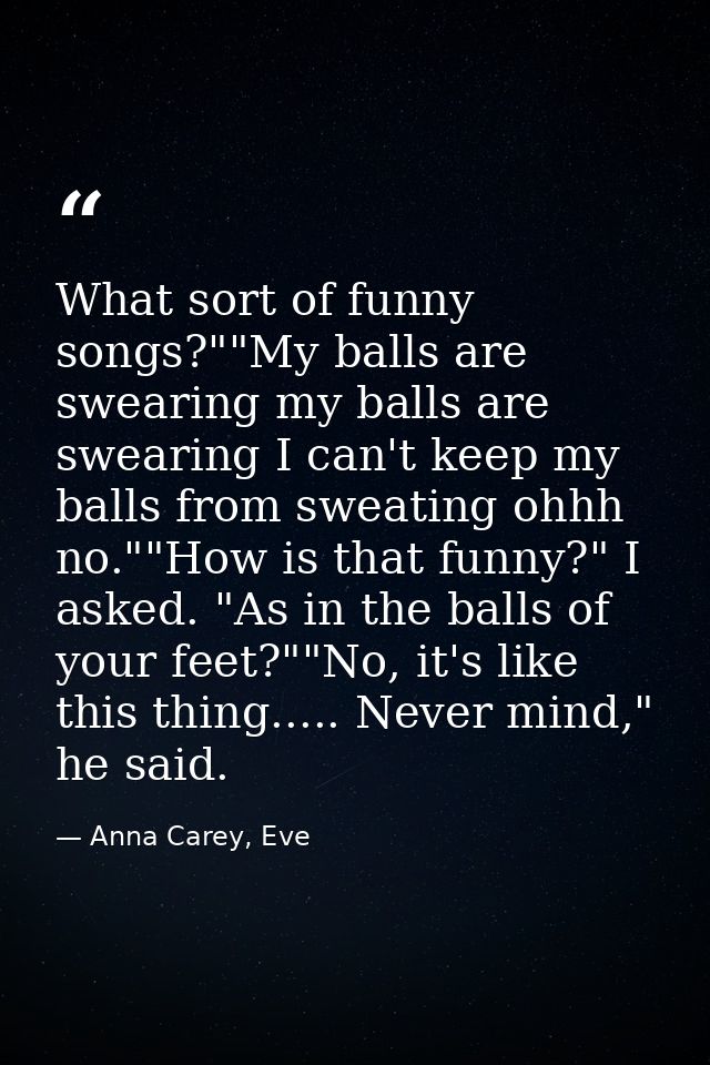 What sort of funny songs?""My balls are swearing my balls are swearing I can't keep my balls from sweating ohhh no.""How — Anna Carey, Eve