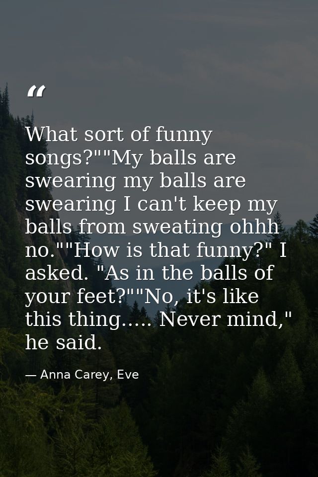 What sort of funny songs?""My balls are swearing my balls are swearing I can't keep my balls from sweating ohhh no.""How — Anna Carey, Eve