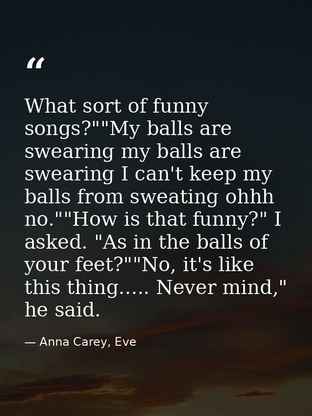 What sort of funny songs?""My balls are swearing my balls are swearing I can't keep my balls from sweating ohhh no.""How — Anna Carey, Eve