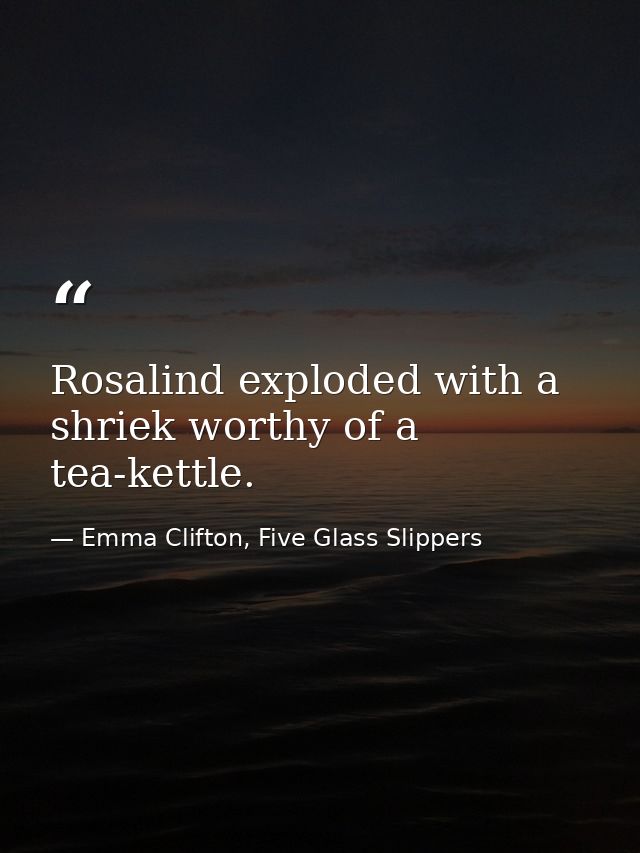Rosalind exploded with a shriek worthy of a tea-kettle. — Emma Clifton, Five Glass Slippers