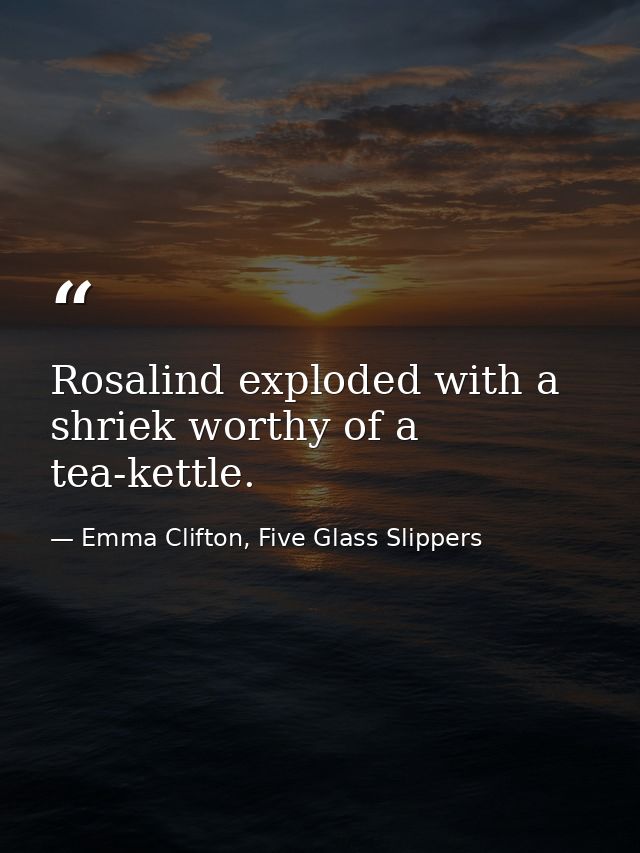 Rosalind exploded with a shriek worthy of a tea-kettle. — Emma Clifton, Five Glass Slippers