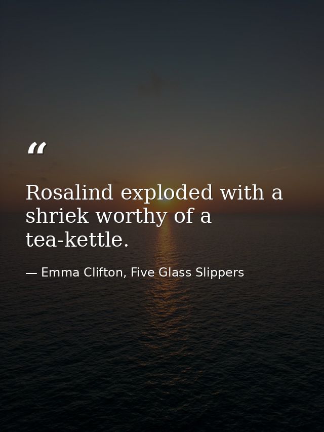 Rosalind exploded with a shriek worthy of a tea-kettle. — Emma Clifton, Five Glass Slippers