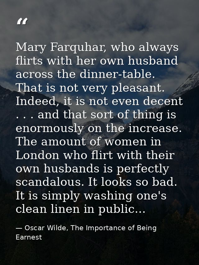 Mary Farquhar, who always flirts with her own husband across the dinner-table. That is not very pleasant. Indeed, it is  — Oscar Wilde, The Importance of Being Earnest