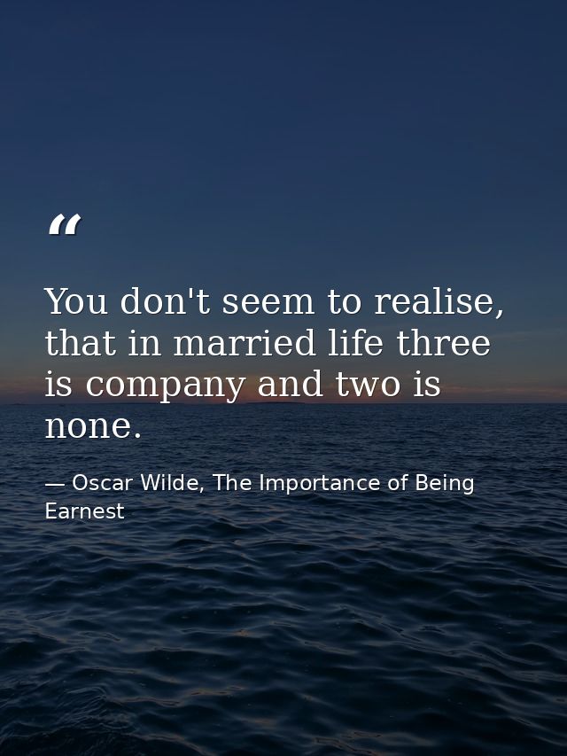 You don't seem to realise, that in married life three is company and two is none. — Oscar Wilde, The Importance of Being Earnest