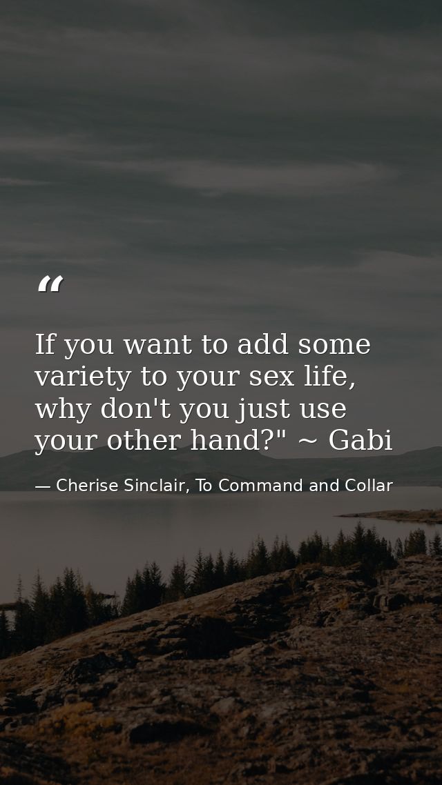 If you want to add some variety to your sex life, why don't you just use your other hand?" ~ Gabi — Cherise Sinclair, To Command and Collar
