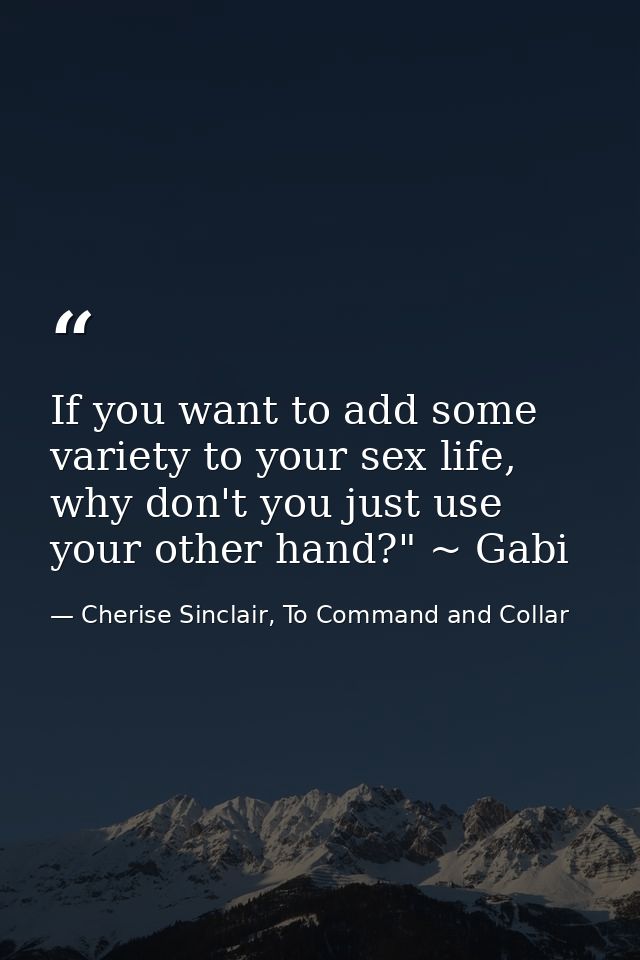 If you want to add some variety to your sex life, why don't you just use your other hand?" ~ Gabi — Cherise Sinclair, To Command and Collar