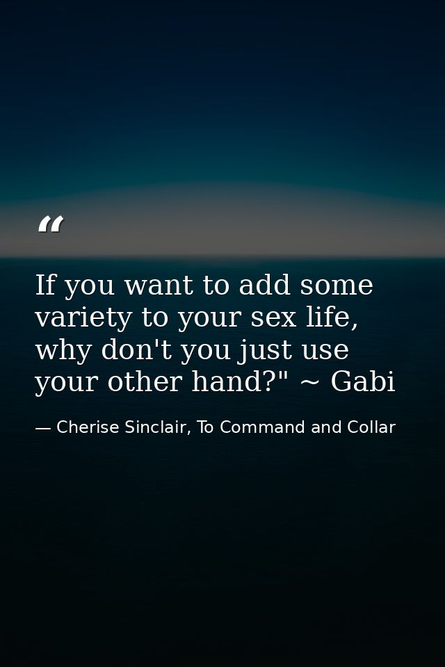If you want to add some variety to your sex life, why don't you just use your other hand?" ~ Gabi — Cherise Sinclair, To Command and Collar