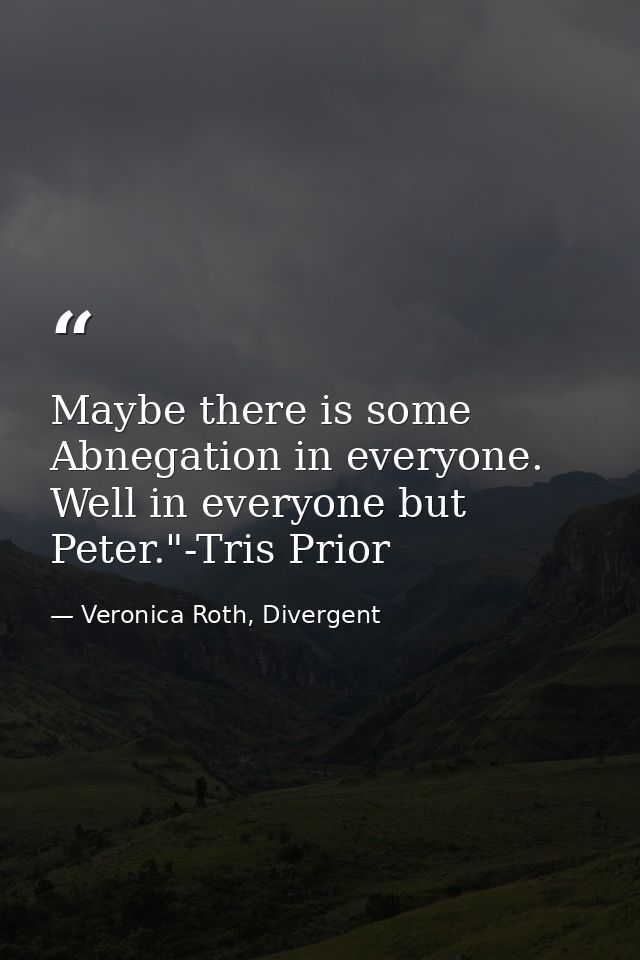 Maybe there is some Abnegation in everyone. Well in everyone but Peter."-Tris Prior — Veronica Roth, Divergent