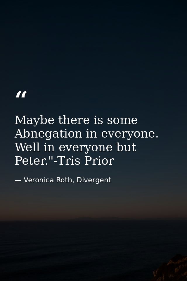 Maybe there is some Abnegation in everyone. Well in everyone but Peter."-Tris Prior — Veronica Roth, Divergent