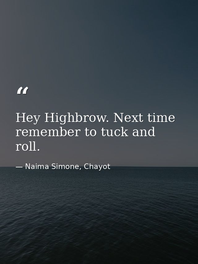 Hey Highbrow. Next time remember to tuck and roll. — Naima Simone, Chayot