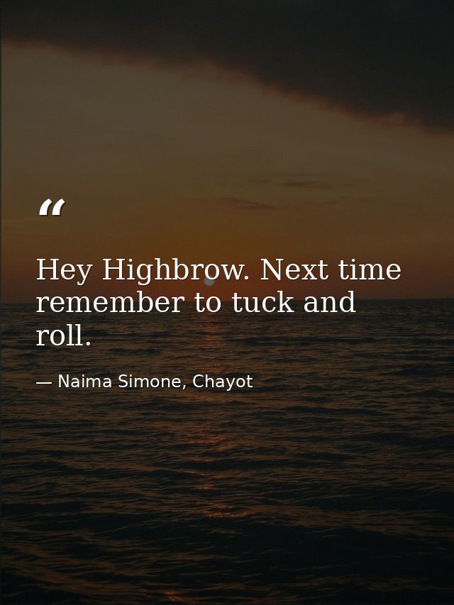 Hey Highbrow. Next time remember to tuck and roll. — Naima Simone, Chayot