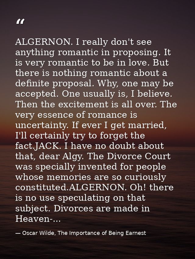 ALGERNON. I really don't see anything romantic in proposing. It is very romantic to be in love. But there is nothing rom — Oscar Wilde, The Importance of Being Earnest