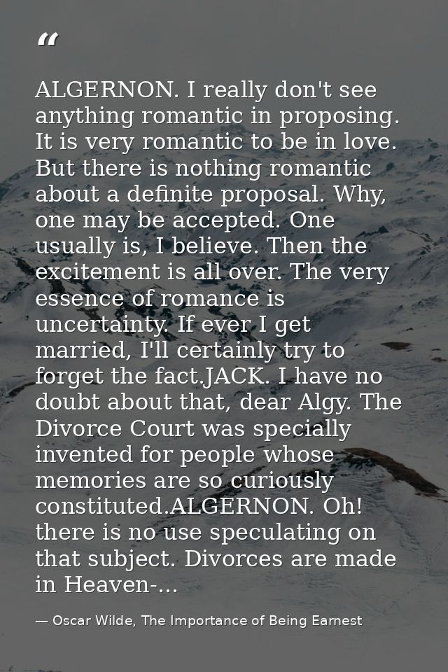 ALGERNON. I really don't see anything romantic in proposing. It is very romantic to be in love. But there is nothing rom — Oscar Wilde, The Importance of Being Earnest