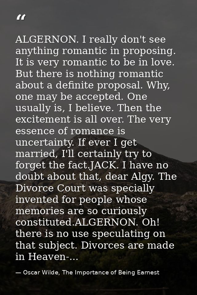 ALGERNON. I really don't see anything romantic in proposing. It is very romantic to be in love. But there is nothing rom — Oscar Wilde, The Importance of Being Earnest