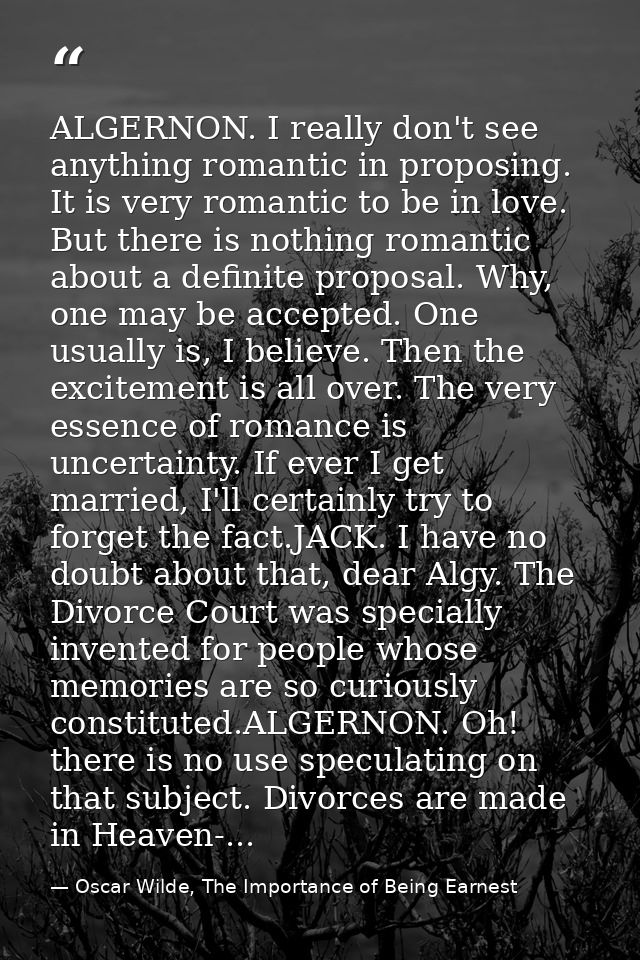 ALGERNON. I really don't see anything romantic in proposing. It is very romantic to be in love. But there is nothing rom — Oscar Wilde, The Importance of Being Earnest