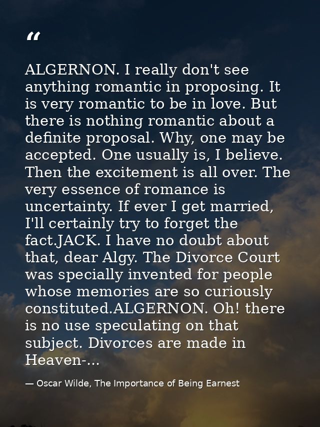 ALGERNON. I really don't see anything romantic in proposing. It is very romantic to be in love. But there is nothing rom — Oscar Wilde, The Importance of Being Earnest