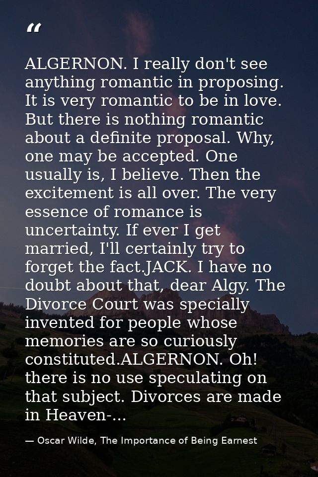 ALGERNON. I really don't see anything romantic in proposing. It is very romantic to be in love. But there is nothing rom — Oscar Wilde, The Importance of Being Earnest