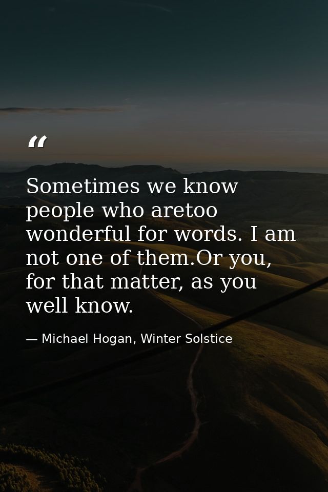 Sometimes we know people who aretoo wonderful for words. I am not one of them.Or you, for that matter, as you well know. — Michael Hogan, Winter Solstice