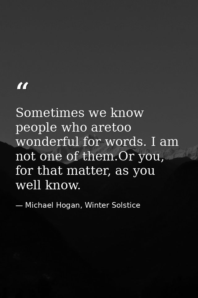 Sometimes we know people who aretoo wonderful for words. I am not one of them.Or you, for that matter, as you well know. — Michael Hogan, Winter Solstice