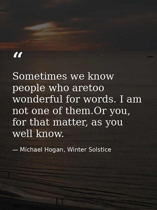 Sometimes we know people who aretoo wonderful for words. I am not one of them.Or you, for that matter, as you well know. — Michael Hogan, Winter Solstice