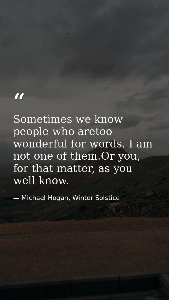 Sometimes we know people who aretoo wonderful for words. I am not one of them.Or you, for that matter, as you well know. — Michael Hogan, Winter Solstice