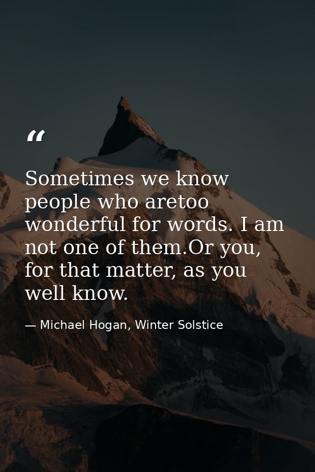 Sometimes we know people who aretoo wonderful for words. I am not one of them.Or you, for that matter, as you well know. — Michael Hogan, Winter Solstice