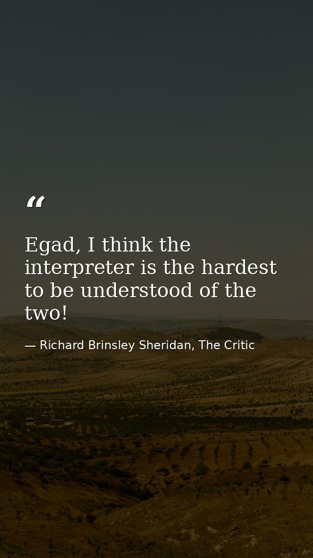 Egad, I think the interpreter is the hardest to be understood of the two! — Richard Brinsley Sheridan, The Critic