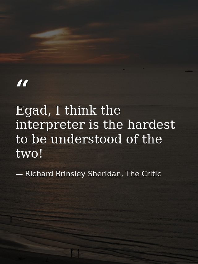 Egad, I think the interpreter is the hardest to be understood of the two! — Richard Brinsley Sheridan, The Critic