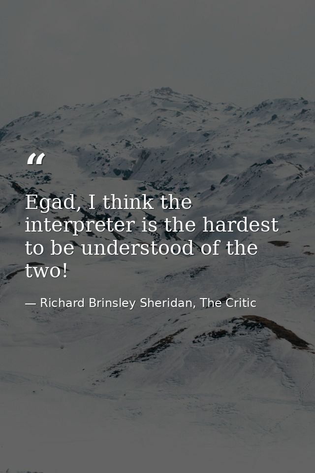 Egad, I think the interpreter is the hardest to be understood of the two! — Richard Brinsley Sheridan, The Critic