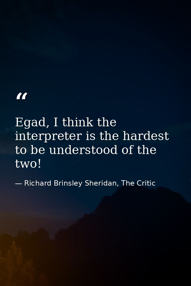 Egad, I think the interpreter is the hardest to be understood of the two! — Richard Brinsley Sheridan, The Critic