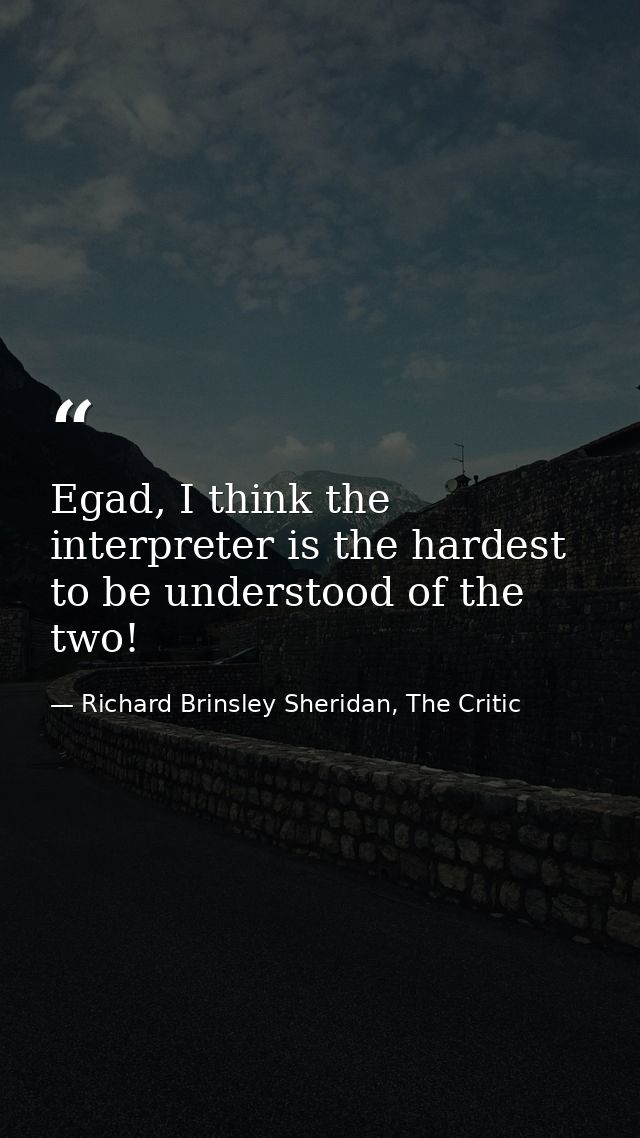 Egad, I think the interpreter is the hardest to be understood of the two! — Richard Brinsley Sheridan, The Critic