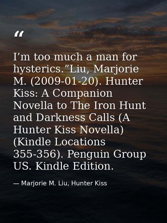I’m too much a man for hysterics.”Liu, Marjorie M. (2009-01-20). Hunter Kiss: A Companion Novella to The Iron Hunt and D — Marjorie M. Liu, Hunter Kiss