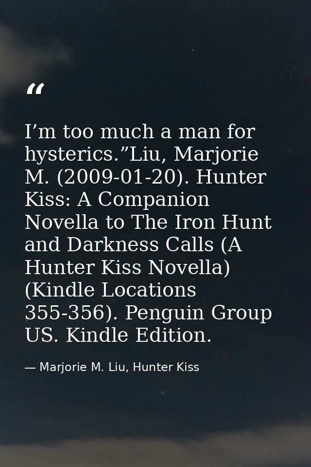 I’m too much a man for hysterics.”Liu, Marjorie M. (2009-01-20). Hunter Kiss: A Companion Novella to The Iron Hunt and D — Marjorie M. Liu, Hunter Kiss