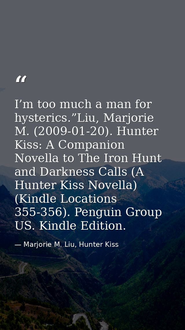 I’m too much a man for hysterics.”Liu, Marjorie M. (2009-01-20). Hunter Kiss: A Companion Novella to The Iron Hunt and D — Marjorie M. Liu, Hunter Kiss