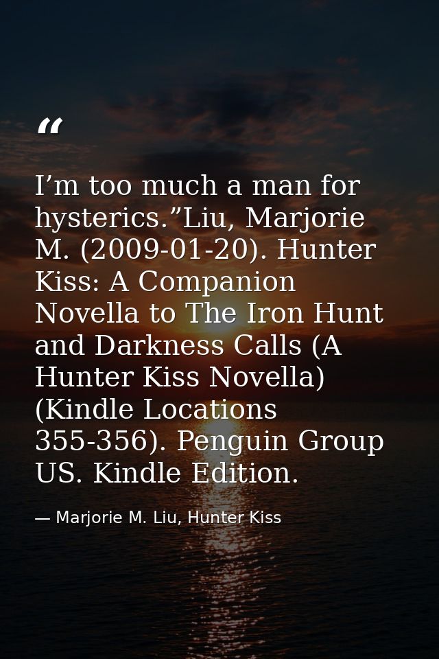 I’m too much a man for hysterics.”Liu, Marjorie M. (2009-01-20). Hunter Kiss: A Companion Novella to The Iron Hunt and D — Marjorie M. Liu, Hunter Kiss
