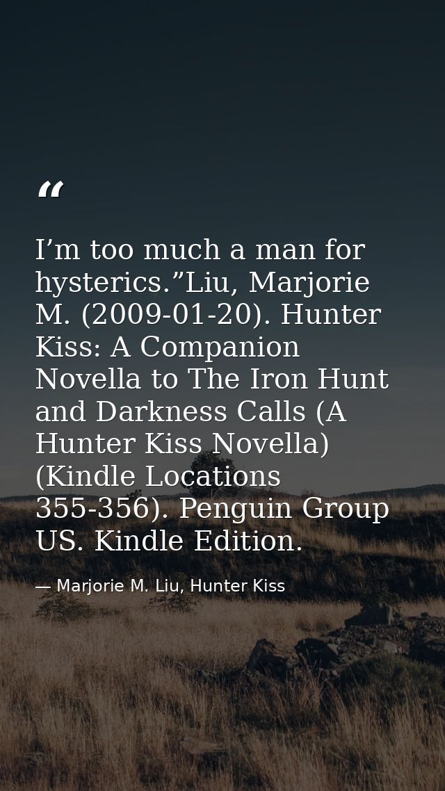 I’m too much a man for hysterics.”Liu, Marjorie M. (2009-01-20). Hunter Kiss: A Companion Novella to The Iron Hunt and D — Marjorie M. Liu, Hunter Kiss
